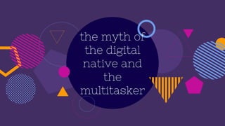 the myth of
the digital
native and
the
multitasker
 