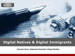 Company
BCOM301
LOGO




Digital Natives & Digital Immigrants
          Chunyan Duan, Stephanie Onyeador, Megan Berkley
 