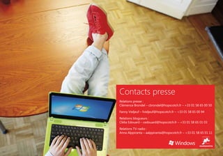 Contacts presse
Relations presse :
Clémence Brondel – cbrondel@hopscotch.fr – +33 01 58 65 00 50
 
Fanny Vieljeuf – fvieljeuf@hopscotch.fr – +33 01 58 65 00 94
 
Relations blogueurs :
Clélia Edouard – cedouard@hopscotch.fr – +33 01 58 65 01 03
 
Relations TV-radio :
Anna Alppiranta – aalppiranta@hopscotch.fr – +33 01 58 65 01 11
 