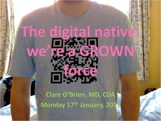 The digital native:
 we’re a GROWN
      force
    Clare O’Brien, MD, CDA
   Monday 17th January, 2011
 