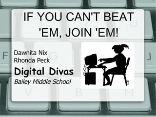 IF YOU CAN'T BEAT 'EM, JOIN 'EM! Dawnita Nix Rhonda Peck Digital Divas Bailey Middle School 