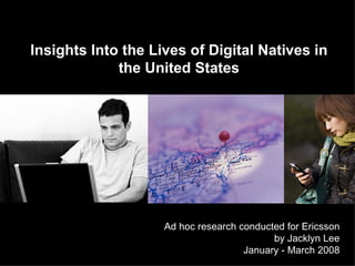 Insights Into the Lives of Digital Natives in the United States Ad hoc research conducted for Ericsson by Jacklyn Lee January - March 2008 