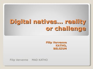 Filip Vervenne  MAD KATHO  Digital natives… reality or challenge Filip Vervenne  KATHO, BELGIUM 