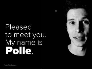 Pleased
  to meet you.
  My name is
  Polle.
Photo: Filip Bunkens
 