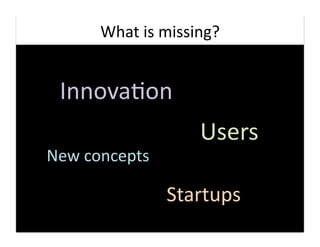 What	
  is	
  missing?	
  


  Innova9on	
  
                              Users	
  
New	
  concepts	
  

                      Startups	
  
 