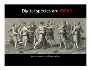 Digital	
  species	
  are	
  IDEAS	
  




      Cute	
  ideas	
  visit	
  people	
  everywhere	
  
 