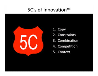 5C’s	
  of	
  Innova9on™	
  


                1.    Copy	
  
                2.    Constraints	
  
                3.    Combina9on	
  
                4.    Compe99on	
  
                5.    Context	
  
 