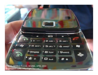 PHOTO:	
  MOBILE	
  PHONE,	
  BEIJING,	
  APRIL	
  2010	
  
©	
  Benjamin	
  Joﬀe	
  /	
  Plus	
  Eight	
  Star	
  Ltd.	
  
 