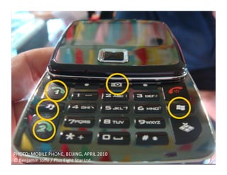 PHOTO:	
  MOBILE	
  PHONE,	
  BEIJING,	
  APRIL	
  2010	
  
©	
  Benjamin	
  Joﬀe	
  /	
  Plus	
  Eight	
  Star	
  Ltd.	
  
 