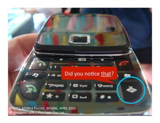 Did	
  you	
  no9ce	
  that?	
  




PHOTO:	
  MOBILE	
  PHONE,	
  BEIJING,	
  APRIL	
  2010	
  
©	
  Benjamin	
  Joﬀe	
  /	
  Plus	
  Eight	
  Star	
  Ltd.	
  
 