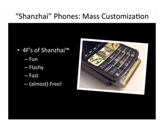 “Shanzhai”	
  Phones:	
  Mass	
  Customiza9on	
  



•  4F’s	
  of	
  Shanzhai™	
  
    –  Fun	
  
    –  Flashy	
  
    –  Fast	
  
    –  (almost)	
  Free!	
  
 