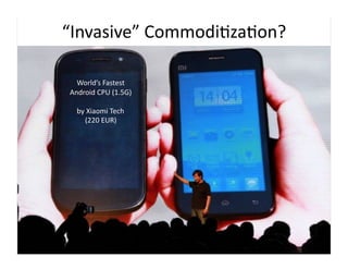 “Invasive”	
  Commodi9za9on?	
  

   World’s	
  Fastest	
  
 Android	
  CPU	
  (1.5G)	
  

    by	
  Xiaomi	
  Tech	
  
       (220	
  EUR)	
  
 
