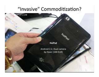 “Invasive”	
  Commodi9za9on?	
  




                        HaiPad	
  

           Android	
  2.2,	
  Dual	
  camera	
  
             by	
  Haier	
  (100	
  EUR)	
  
 