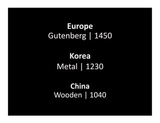 Europe	
  
Gutenberg	
  |	
  1450	
  

     Korea	
  
   Metal	
  |	
  1230	
  

     China	
  
  Wooden	
  |	
  1040	
  
 