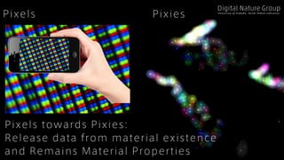 Pixels towards Pixies:
Release data from material existence
and Remains Material Properties
U n i v e r s i t y o f Ts u k u b a , Yo i c h i O c h i a i L a b r a t o r y
Pixels Pixies
 