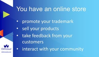 #OVHcloudSummit
You have an online store
• promote your trademark
• sell your products
• take feedback from your
customers
• interact with your community
 