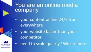 #OVHcloudSummit
You are an online media
company
• your content online 24/7 from
everywhere
• your website faster than your
competitor
• need to scale quickly? We are here
 