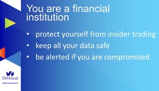 #OVHcloudSummit
You are a financial
institution
• protect yourself from insider trading
• keep all your data safe
• be alerted if you are compromised
 