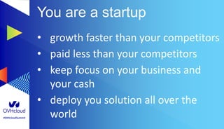 #OVHcloudSummit
You are a startup
• growth faster than your competitors
• paid less than your competitors
• keep focus on your business and
your cash
• deploy you solution all over the
world
 