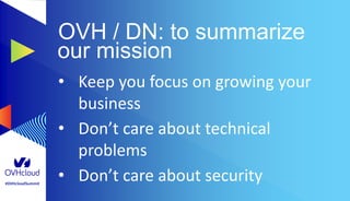 #OVHcloudSummit
OVH / DN: to summarize
our mission
• Keep you focus on growing your
business
• Don’t care about technical
problems
• Don’t care about security
 