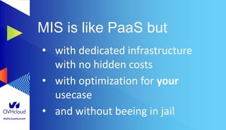 #OVHcloudSummit
MIS is like PaaS but
• with dedicated infrastructure
with no hidden costs
• with optimization for your
usecase
• and without beeing in jail
 