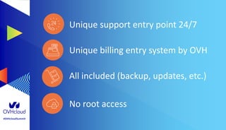 #OVHcloudSummit
Unique support entry point 24/7
Unique billing entry system by OVH
All included (backup, updates, etc.)
No root access
 