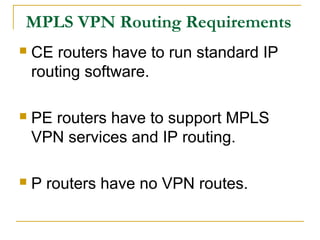 MPLS VPN Routing Requirements
 CE routers have to run standard IP
routing software.
 PE routers have to support MPLS
VPN services and IP routing.
 P routers have no VPN routes.
 