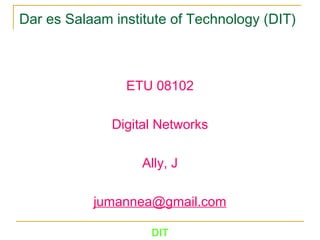 DIT
Dar es Salaam institute of Technology (DIT)
ETU 08102
Digital Networks
Ally, J
jumannea@gmail.com
 