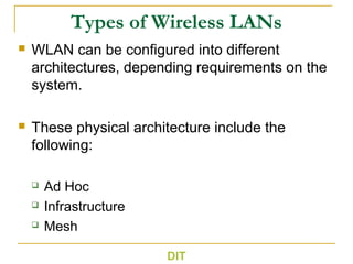 Types of Wireless LANs
 WLAN can be configured into different
architectures, depending requirements on the
system.
 These physical architecture include the
following:
 Ad Hoc
 Infrastructure
 Mesh
DIT
 