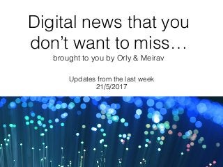 Digital news that you
don’t want to miss… 
brought to you by Orly & Meirav
Updates from the last week 
21/5/2017
 