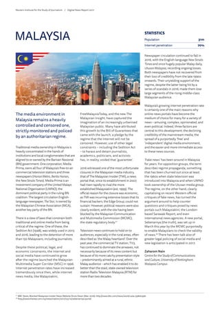 The media environment in
Malaysia remains a heavily
controlled and censored one,
strictly monitored and policed
by an authoritarian regime.
Traditional media ownership in Malaysia is
heavily concentrated in the hands of
institutions and local conglomerates that are
aligned to or owned by the Barisan Nasional
(BN) government. One corporation, Media
Prima, owns all four of Malaysia’s free-to-air
commercial television stations and three
newspapers (HarianMetro, BeritaHarian,
the NewStraitsTimes). Media Prima is an
investment company of the United Malays
National Organisation (UMNO), the
dominant political party in the ruling BN
coalition. The largest circulation English-
language newspaper, TheStar, is owned by
the Malaysian Chinese Association (MCA),
another key party of the BN.
There is a slew of laws that constrain both
traditional and online media from being
critical of the regime. One of these, the
Sedition Act (1948), was widely used in 2015
and 2016, leading to the detention of more
than 150 Malaysians, including journalists.
Despite these political, legal, and
economic constraints, the internet and
social media have continued to grow
after the regime launched the Malaysian
Multimedia Super Corridor (MSC) in 1996.
Internet penetration rates have increased
tremendously since then, while internet
news media, like Malaysiakini,
FreeMalaysiaToday, and the new The
Malaysian Insight, have captured the
imagination of an increasingly urbanised
Malaysian public. Many have attributed
this growth to the Bill of Guarantees that
came with the launch; a pledge by the
regime that the internet will not be
censored. However, use of other legal
constraints – including the Sedition Act
– to harass and detain journalists,
academics, politicians, and activists
has, in reality, voided that ‘guarantee’.
2016 witnessed one of the most unfortunate
closures in the Malaysian media industry,
that of The Malaysian Insider (TMI), a news
portal that, since its establishment in 2007,
had risen rapidly to rival the more
established Malaysiakini (est. 1999). The
official reason for the closure was economic,
as TMI was incurring extensive losses that its
financial backers, the Edge Group, could not
sustain. However, political reasons were also
clearly evident, with the site having been
blocked by the Malaysian Communication
and Multimedia Commission (MCMC),
the state regulatory body.77
Television news continues to hold on to
audiences, especially in the rural areas, often
described as ‘the Malay heartland’. Over the
past year, the commercial TV station, TV3,
has continued to dominate the airwaves, not
necessarily because of its news content but
because of its more catchy presentation style
– predominantly aimed at a rural, ethnic
Malay audience – which has enabled it to do
better than the staid, state-owned television
station Radio Television Malaysia (RTM) for
more than two decades.
Newspaper circulation continued to fall in
2016, with the English-language New Straits
Times and once hugely popular Malay daily,
Utusan Malaysia, recording ongoing losses.
Both newspapers have not recovered from
their loss of credibility from the late 1990s
onwards. Their unyielding support of the
regime, despite the latter being hit by a
series of scandals in 2016, made them lose
large segments of the rising middle-class
Malaysian audience.
Malaysia’s growing internet penetration rate
is certainly one of the main reasons why
online news portals have become the
medium of choice for many for a variety of
news – amusing, complex, opinionated, and
even political. Indeed, three factors are
central to this development: the declining
credibility of the mainstream media, the
spread of a purportedly ‘free’ and
‘independent’ digital media environment,
and the easier and more-immediate access
to these news sources.
‘Fake news’ has been around in Malaysia
for years. For opposition groups, the term
describes regime propaganda; something
that has been churned out since at least
the 1960s when state television was
introduced into Malaysia and when UMNO
took ownership of the Utusan media group.
The regime, on the other hand, clearly
capitalising on recent Western official
critiques of fake news, has turned the
argument around to help counter
questions and critiques posed by news
portals such Malaysiakini, the London-
based Sarawak Report, and even
international news agencies. A new portal,
Sebenarnya (the truth), was set up in
March this year by the MCMC purportedly
to enable Malaysians to check the validity
of news.78
There has been talk also of
greater legal policing of social media and
new legislation is anticipated in 2017.
Zaharom Nain
CentrefortheStudy of Communications
and Culture, University of Nottingham
MalaysiaCampus
MALAYSIA
77
	BBC News, Blocked Malaysian Insider News Website Shuts Down (Mar. 2016): http://www.bbc.com/news/world-asia-35800396
78
	http://www.thestar.com.my/news/nation/2017/03/14/sebenarnya-portal
STATISTICS
Population 31m
Internet penetration 70%
Reuters Institute for the Study of Journalism /	 Digital News Report 2017
 