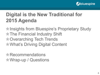 Digital is the New Traditional for
2015 Agenda
Insights from Bluespire’s Proprietary Study
The Financial Industry Shift
Overarching Tech Trends
What’s Driving Digital Content
Recommendations
Wrap-up / Questions
4
 
