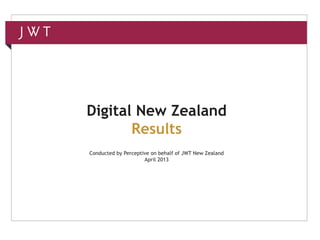 Digital New Zealand
Results
Conducted by Perceptive on behalf of JWT New Zealand
April 2013
 