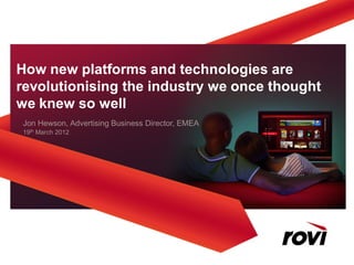 How new platforms and technologies are
revolutionising the industry we once thought
we knew so well
Jon Hewson, Advertising Business Director, EMEA
19th March 2012
 