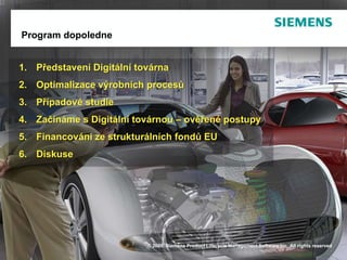 Program dopoledne


1. Představení Digitální továrna
2. Optimalizace výrobních procesů
3. Případové studie
4. Začínáme s Digitální továrnou – ověřené postupy
5. Financování ze strukturálních fondů EU
6. Diskuse




                           © 2009. Siemens Product Lifecycle Management Software Inc. All rights reserved
Page 2                                                                         Siemens PLM Software
 