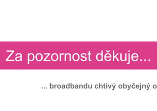 Za pozornost d
             děkuje...
     ... broadbandu chtivý oby
                           obyčejný o
 