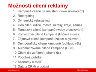 www.seznam.cz
Možnosti cílení reklamy
1. Kampaně cílené na umístění (www.novinky.cz)
2. Retargeting
3. Dynamický retargeti...