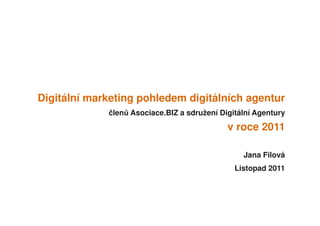 Digitální marketing pohledem digitálních agentur
             členů Asociace.BIZ a sdružení Digitální Agentury
                                             v roce 2011

                                                 Jana Filová
                                               Listopad 2011
 