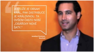 JESTLIŽE JE OBSAH
KRÁL, PAK DISTRIBUCE
JE KRÁLOVNOU. TA
OVŠEM ČASTO NOSÍ
„CISÁŘOVY NOVÉ
ŠATY.“
Jonathan Perelman,
Buzzfeed
 