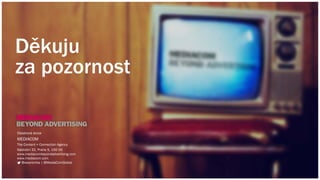 Děkuju
za pozornost
Obsahová divize
MEDIACOM
The Content + Connection Agency
Nádražní 32, Praha 5, 150 00
www.mediacombeyondadvertising.com
www.mediacom.com
@wearemba | @MediaComGlobal
 