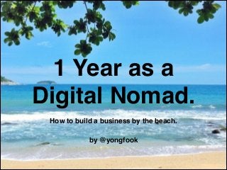1 Year as a
Digital Nomad.
How to build a business by the beach.!
!
by @yongfook
 