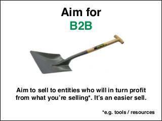 Aim for !
B2B
Aim to sell to entities who will in turn proﬁt !
from what you’re selling*. It’s an easier sell.
*e.g. tools...