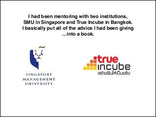 I had been mentoring with two institutions,!
SMU in Singapore and True Incube in Bangkok.!
I basically put all of the advi...