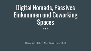 Digital Nomads, Passives
Einkommen und Coworking
Spaces
Barcamp Halle - Matthias Haltenhof
1
 
