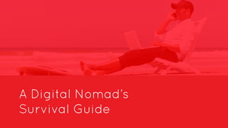 A Digital Nomad’s 
Survival Guide 
 
