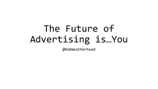 The Future of
Advertising is…You
@RobWeatherhead
 