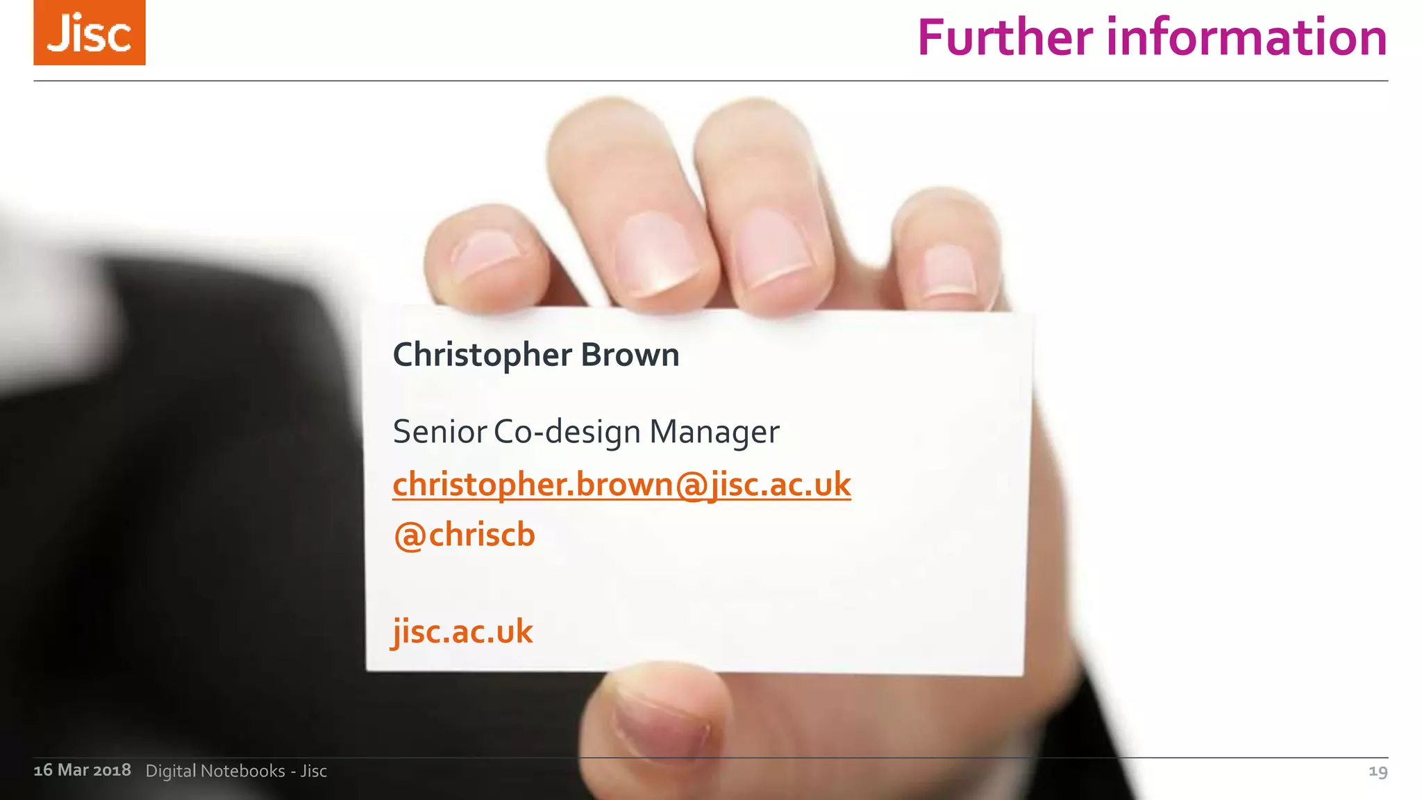 jisc.ac.uk
Further information
Christopher Brown
Senior Co-design Manager
christopher.brown@jisc.ac.uk
@chriscb
16 Mar 2018 Digital Notebooks - Jisc 19
 