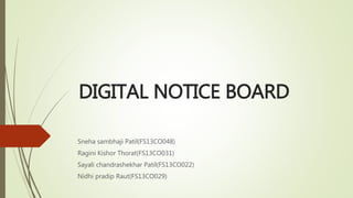 DIGITAL NOTICE BOARD
Sneha sambhaji Patil(FS13CO048)
Ragini Kishor Thorat(FS13CO031)
Sayali chandrashekhar Patil(FS13CO022)
Nidhi pradip Raut(FS13CO029)
 