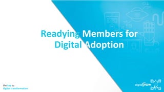 the key to
digital transformation
Readying Members for
Digital Adoption
 