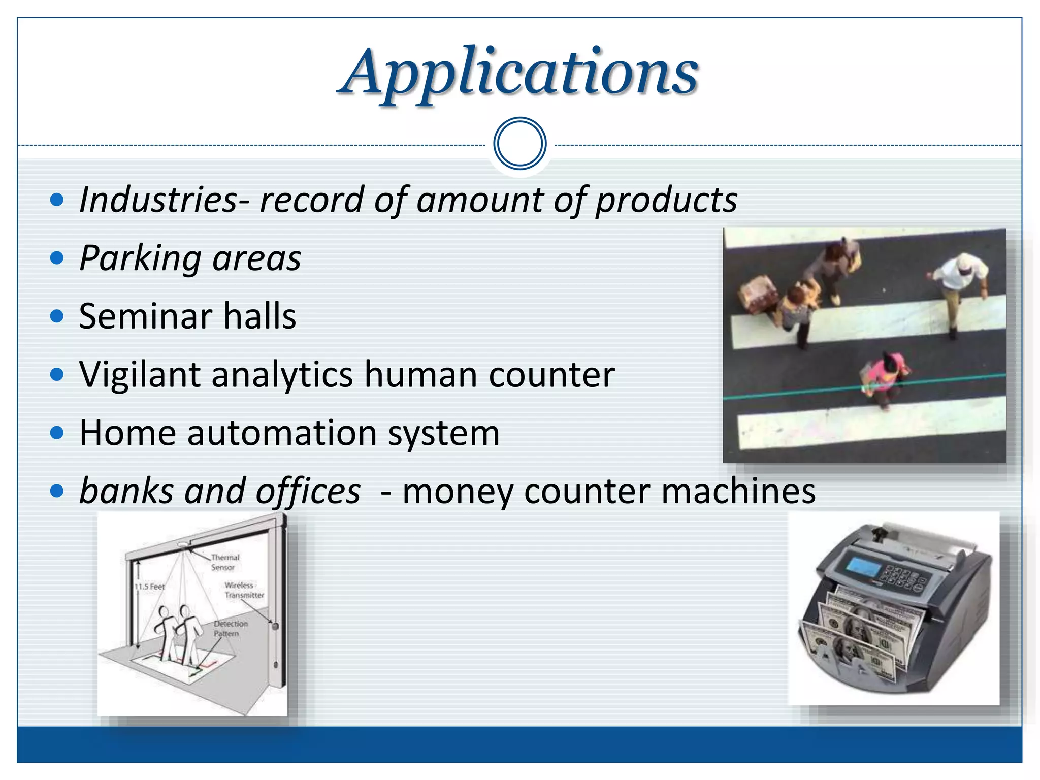 Applications
 Industries- record of amount of products
 Parking areas
 Seminar halls
 Vigilant analytics human counter
 Home automation system
 banks and offices - money counter machines
 
